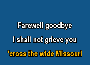 Farewell goodbye

I shall not grieve you

'cross the wide Missouri