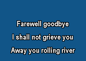 Farewell goodbye

I shall not grieve you

Away you rolling river