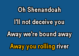 Oh Shenandoah

I'll not deceive you

Away we're bound away

Away you rolling river