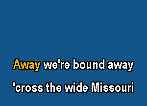 Away we're bound away

'cross the wide Missouri