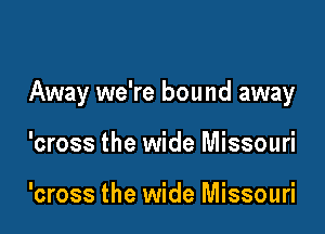 Away we're bound away

'cross the wide Missouri

'cross the wide Missouri