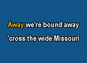 Away we're bound away

'cross the wide Missouri