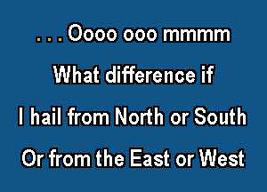 . . . 0000 000 mmmm

What difference if

I hail from North or South
Or from the East or West