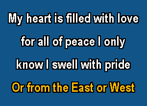 My heart is filled with love

for all of peace I only

knowl swell with pride

Or from the East or West