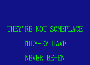 THEWRE NOT SOMEPLACE
THEY-EY HAVE
NEVER BE-EN