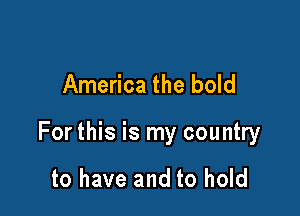 America the bold

For this is my country

to have and to hold