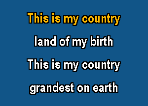 This is my country

land of my birth

This is my country

grandest on earth