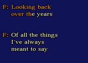 F2 Looking back
over the years

F2 Of all the things
I've always
meant to say