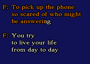 F2 To pick up the phone
so scared of who might
be answering

F2 You try
to live your life
from day to day