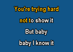 You're trying hard

not to show it
But baby
baby I know it