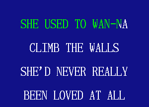 SHE USED TO WAN-NA
CLIMB THE WALLS
SHED NEVER REALLY
BEEN LOVED AT ALL