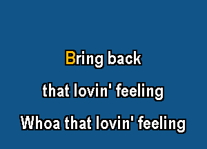 Bring back

that lovin' feeling

Whoa that lovin' feeling