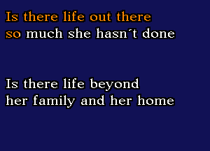 Is there life out there
so much she hasn't done

Is there life beyond
her family and her home