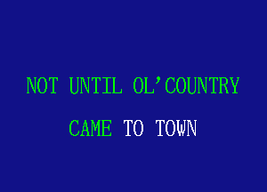 NOT UNTIL 0L COUNTRY

CAME TO TOWN