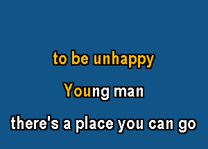 to be unhappy

Young man

there's a place you can go