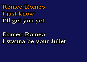 Romeo Romeo
I just know
I'll get you yet

Romeo Romeo
I wanna be your Juliet