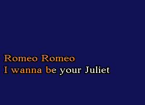 Romeo Romeo
I wanna be your Juliet