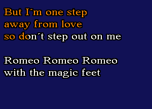 But I'm one step
away from love
so don't step out on me

Romeo Romeo Romeo
With the magic feet