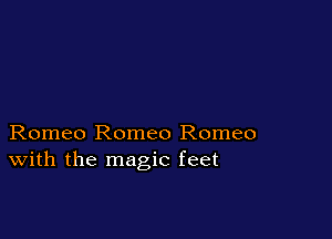 Romeo Romeo Romeo
With the magic feet