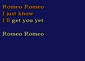 Romeo Romeo
I just know
I'll get you yet

Romeo Romeo