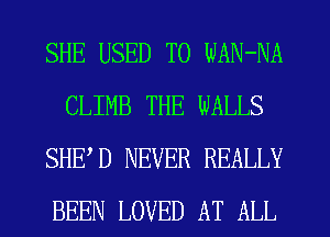 SHE USED TO WAN-NA
CLIMB THE WALLS
SHED NEVER REALLY
BEEN LOVED AT ALL