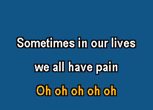 Sometimes in our lives

we all have pain

Ohohohohoh