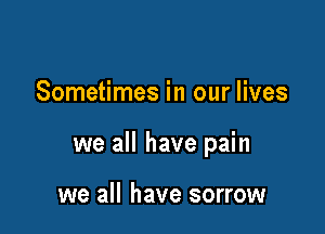 Sometimes in our lives

we all have pain

we all have sorrow