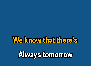 We know that there's

Always tomorrow