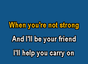 When you're not strong

And I'll be your friend

I'll help you carry on