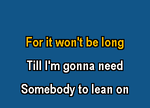 For it won't be long

Till I'm gonna need

Somebody to lean on