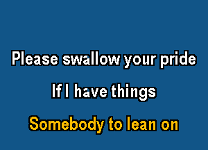 Please swallow your pride

lfl have things

Somebody to lean on