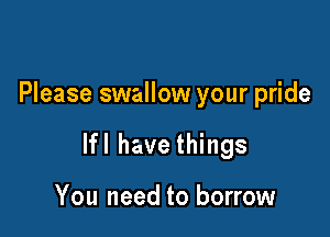 Please swallow your pride

lfl have things

You need to borrow