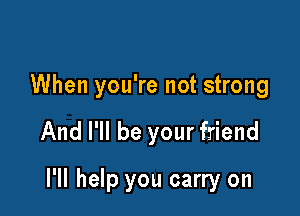 When you're not strong

And I'll be your friend

I'll help you carry on