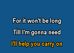 For it won't be long

Till I'm gonna need

I'll help you carry on