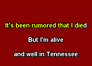 It's been rumored that I died

But I'm alive

and well in Tennessee