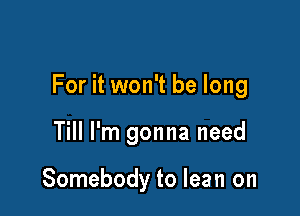 For it won't be long

Till I'm gonna need

Somebody to lean on