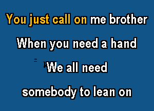 You just call on me brother

When you need a hand
We all need

somebody to lean on