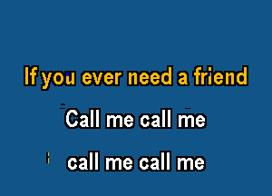 If you ever need a friend

Call me call me

i call me call me