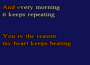 And every morning
it keeps repeating

You're the reason
my heart keeps beating