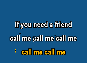 If you need a friend

call me gall me call me

i call me call me