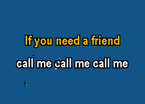 If you need a friend

call me gall me call me