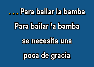 . . . Para bailar la bamba
Para bailar 'a bamba

se necesita una

poca de gracia