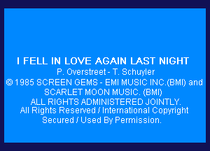 I FELL IN LOVE AGAIN LAST NIGHT
P. Overstreet- T. Schuyler
1985 SCREEN GEMS - EMI MUSIC INC.(BMI) and

SCARLET MOON MUSIC. (BMI)

ALL RIGHTS ADMINISTERED JOINTLY.
All Rights Reserved I International Copyright

Secured I Used By Permission.