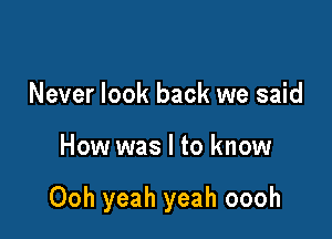 Never look back we said

How was I to know

Ooh yeah yeah oooh