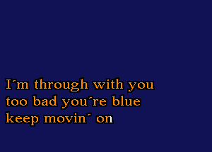 I m through with you
too bad you're blue
keep movin' on