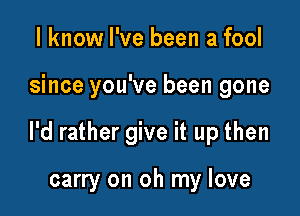 I know I've been a fool

since you've been gone

I'd rather give it up then

carry on oh my love