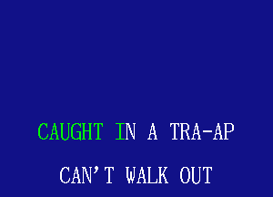 CAUGHT IN A TRA-AP
CANT WALK OUT