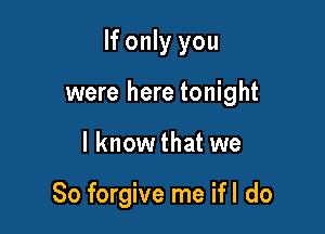 If only you

were here tonight

I know that we

80 forgive me ifl do