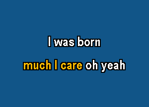 l was born

much I care oh yeah