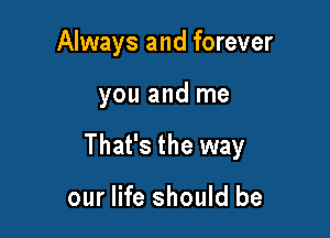 Always and forever

you and me

That's the way

our life should be
